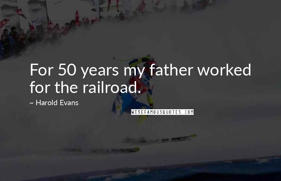 Harold Evans Quotes: For 50 years my father worked for the railroad.