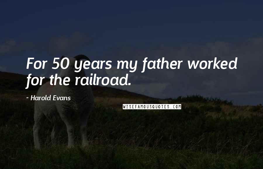 Harold Evans Quotes: For 50 years my father worked for the railroad.