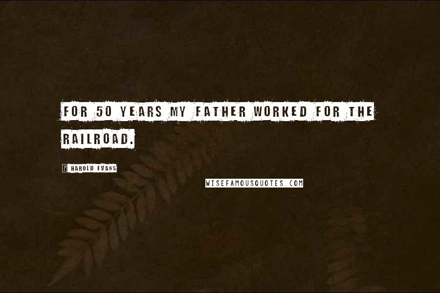 Harold Evans Quotes: For 50 years my father worked for the railroad.