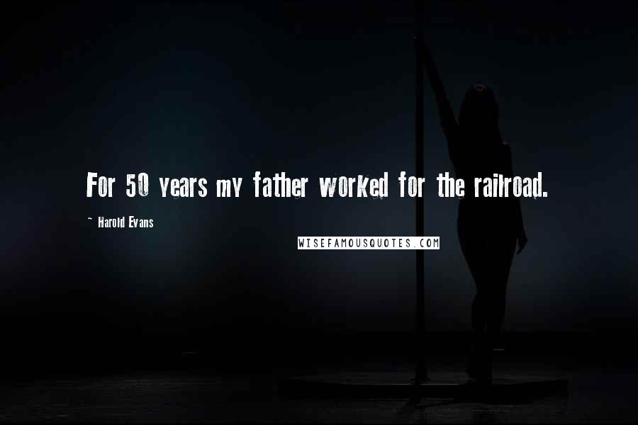 Harold Evans Quotes: For 50 years my father worked for the railroad.
