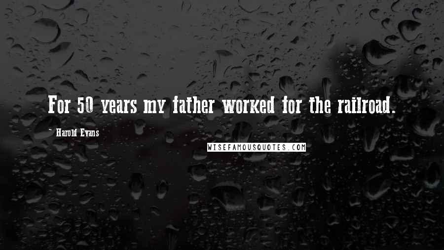 Harold Evans Quotes: For 50 years my father worked for the railroad.