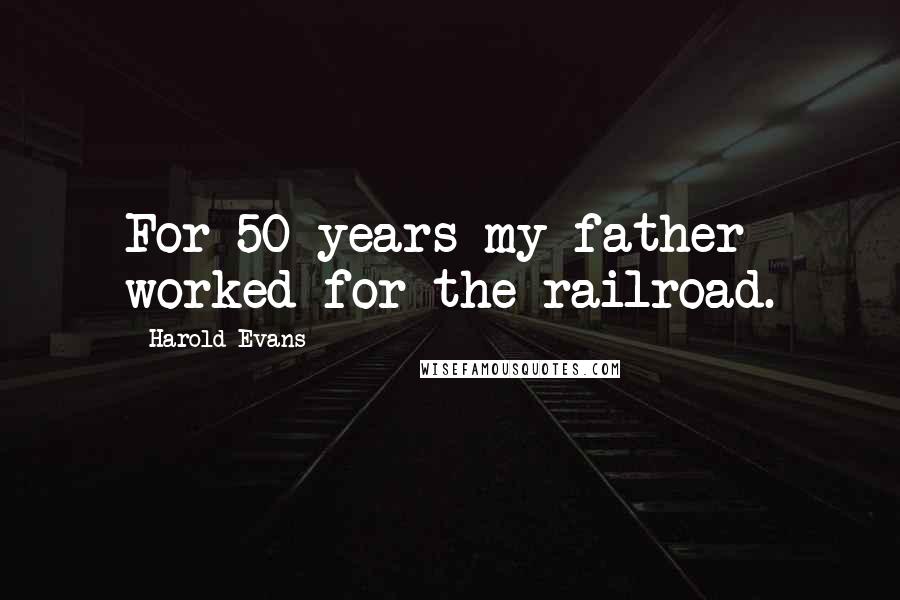 Harold Evans Quotes: For 50 years my father worked for the railroad.