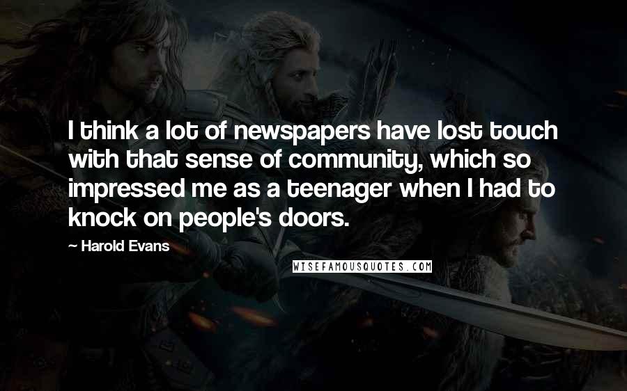 Harold Evans Quotes: I think a lot of newspapers have lost touch with that sense of community, which so impressed me as a teenager when I had to knock on people's doors.