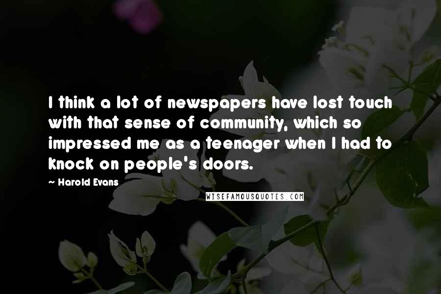 Harold Evans Quotes: I think a lot of newspapers have lost touch with that sense of community, which so impressed me as a teenager when I had to knock on people's doors.