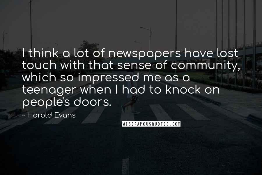 Harold Evans Quotes: I think a lot of newspapers have lost touch with that sense of community, which so impressed me as a teenager when I had to knock on people's doors.