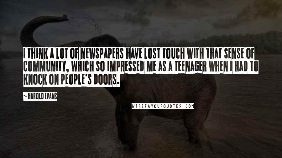 Harold Evans Quotes: I think a lot of newspapers have lost touch with that sense of community, which so impressed me as a teenager when I had to knock on people's doors.