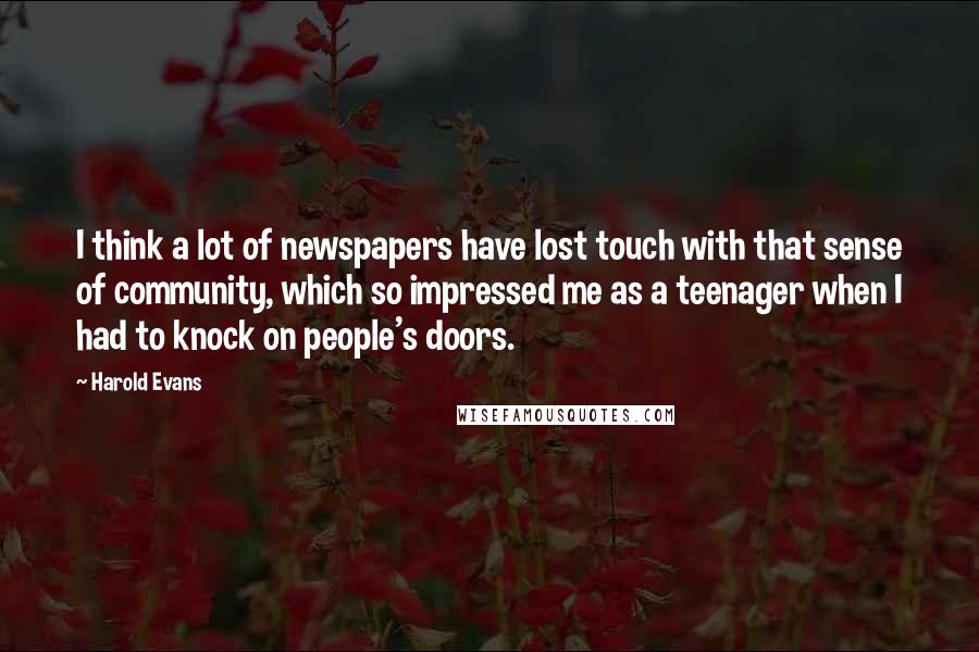 Harold Evans Quotes: I think a lot of newspapers have lost touch with that sense of community, which so impressed me as a teenager when I had to knock on people's doors.