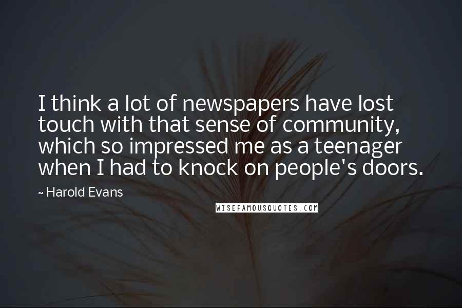 Harold Evans Quotes: I think a lot of newspapers have lost touch with that sense of community, which so impressed me as a teenager when I had to knock on people's doors.