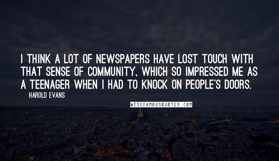 Harold Evans Quotes: I think a lot of newspapers have lost touch with that sense of community, which so impressed me as a teenager when I had to knock on people's doors.