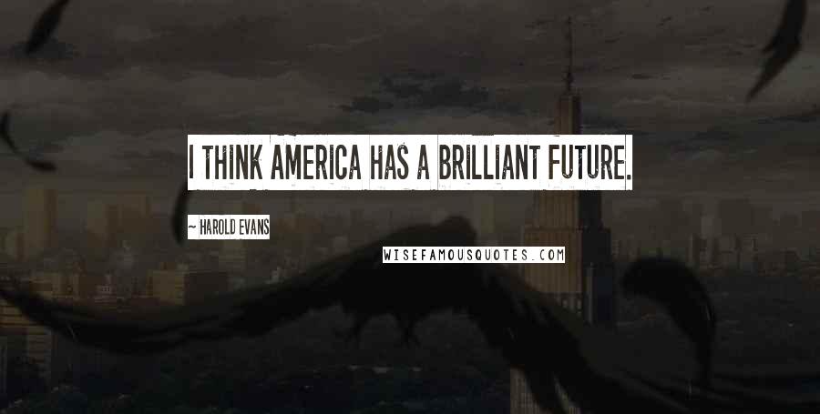 Harold Evans Quotes: I think America has a brilliant future.