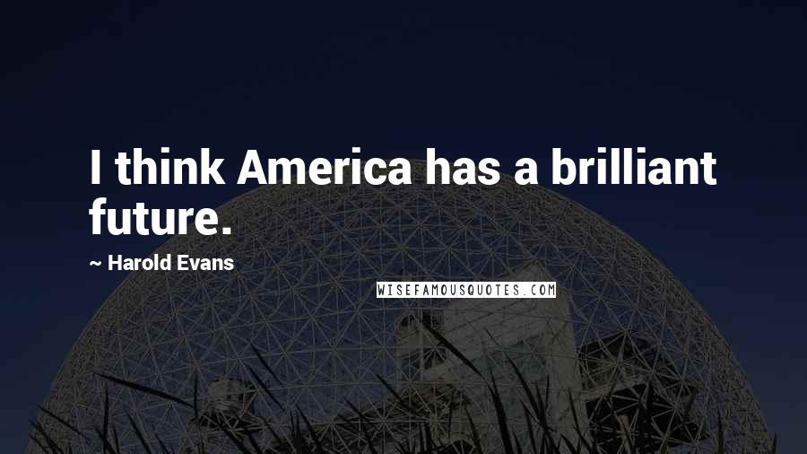 Harold Evans Quotes: I think America has a brilliant future.