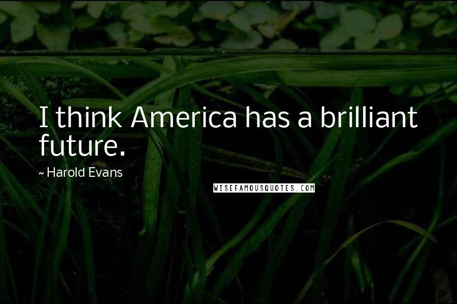 Harold Evans Quotes: I think America has a brilliant future.