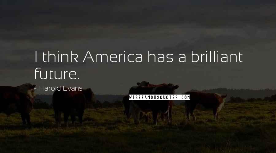 Harold Evans Quotes: I think America has a brilliant future.