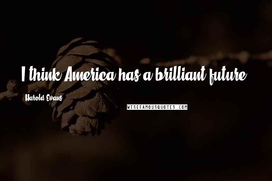 Harold Evans Quotes: I think America has a brilliant future.