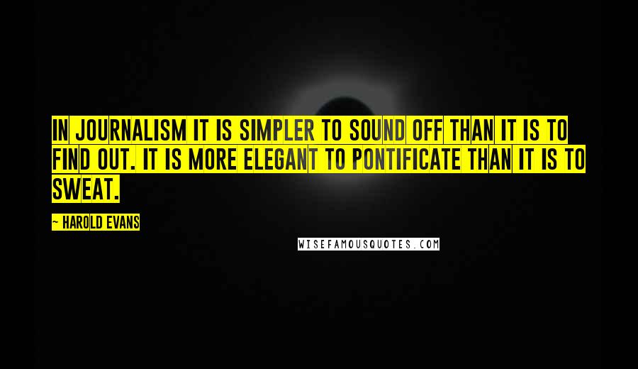 Harold Evans Quotes: In journalism it is simpler to sound off than it is to find out. It is more elegant to pontificate than it is to sweat.