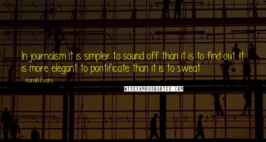 Harold Evans Quotes: In journalism it is simpler to sound off than it is to find out. It is more elegant to pontificate than it is to sweat.