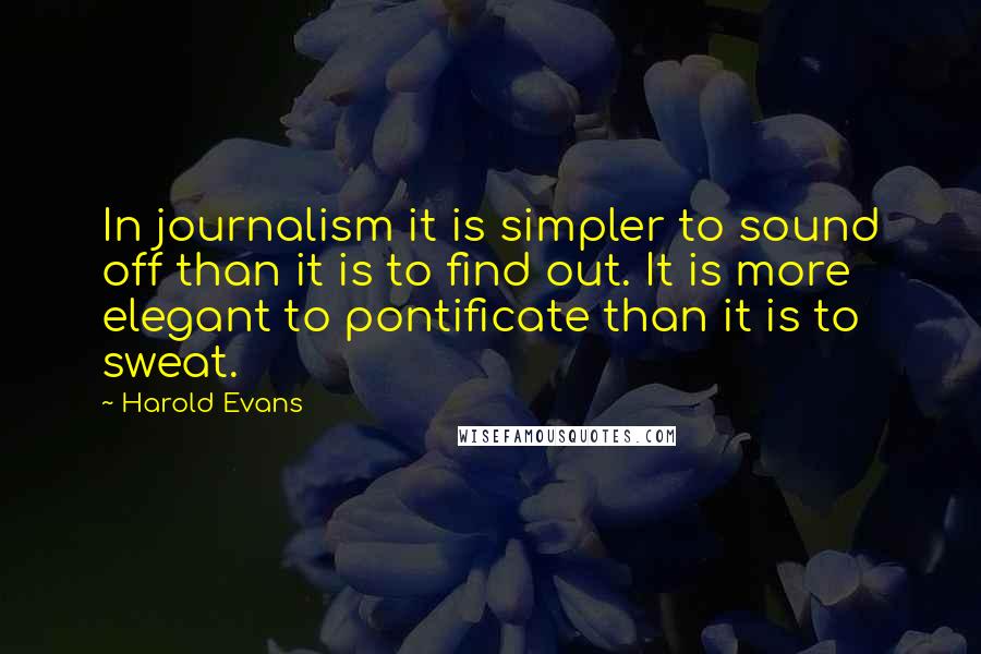 Harold Evans Quotes: In journalism it is simpler to sound off than it is to find out. It is more elegant to pontificate than it is to sweat.