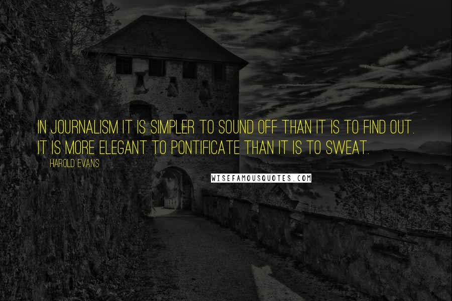 Harold Evans Quotes: In journalism it is simpler to sound off than it is to find out. It is more elegant to pontificate than it is to sweat.