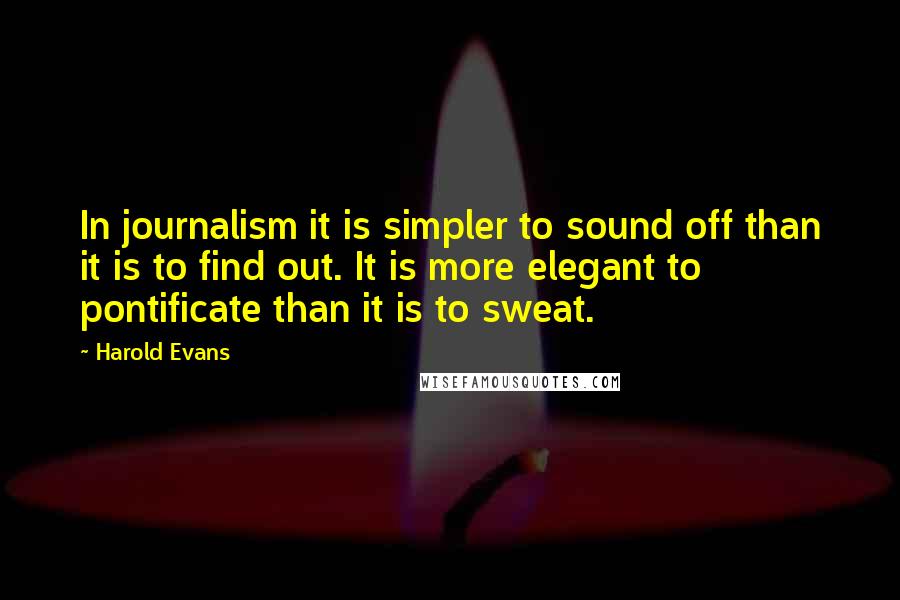 Harold Evans Quotes: In journalism it is simpler to sound off than it is to find out. It is more elegant to pontificate than it is to sweat.