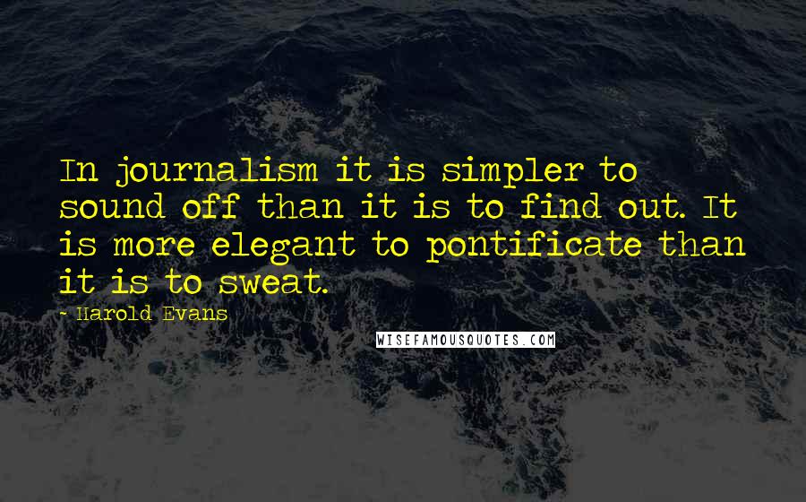 Harold Evans Quotes: In journalism it is simpler to sound off than it is to find out. It is more elegant to pontificate than it is to sweat.