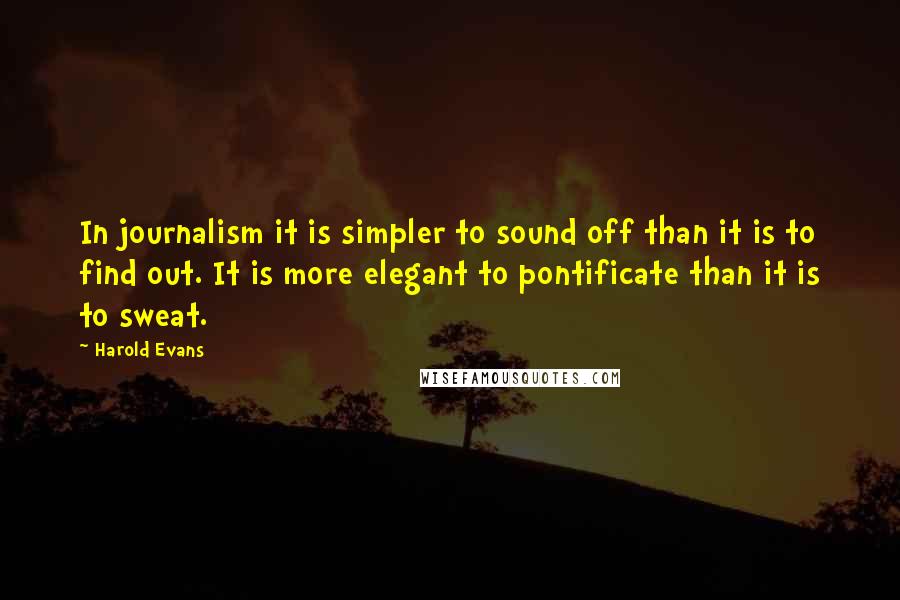 Harold Evans Quotes: In journalism it is simpler to sound off than it is to find out. It is more elegant to pontificate than it is to sweat.