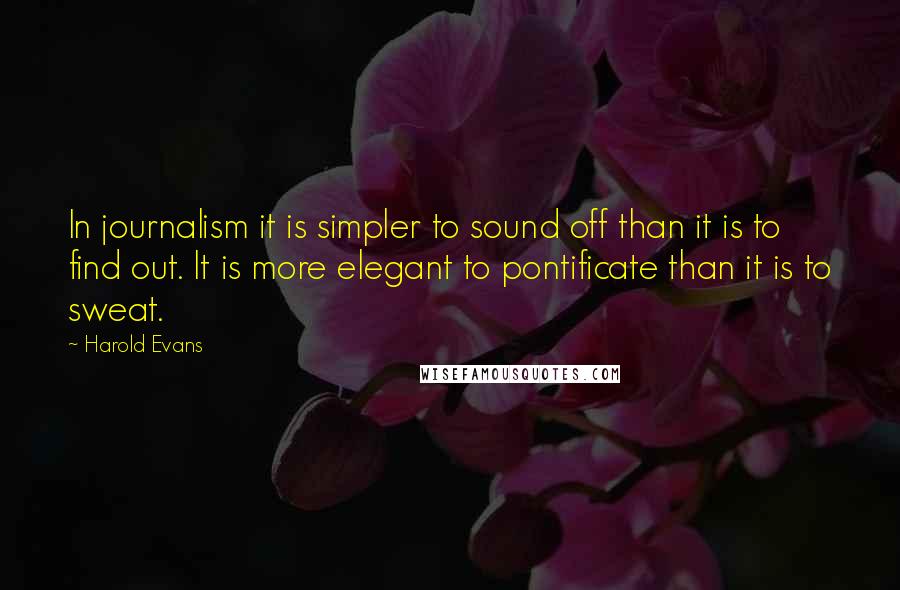 Harold Evans Quotes: In journalism it is simpler to sound off than it is to find out. It is more elegant to pontificate than it is to sweat.