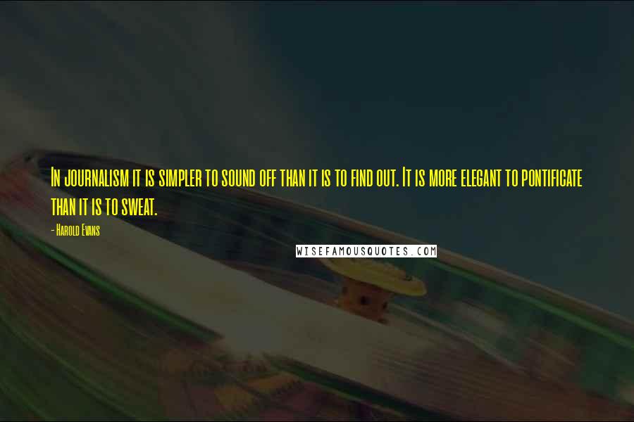 Harold Evans Quotes: In journalism it is simpler to sound off than it is to find out. It is more elegant to pontificate than it is to sweat.