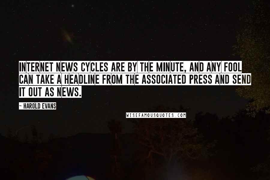 Harold Evans Quotes: Internet news cycles are by the minute, and any fool can take a headline from the Associated Press and send it out as news.