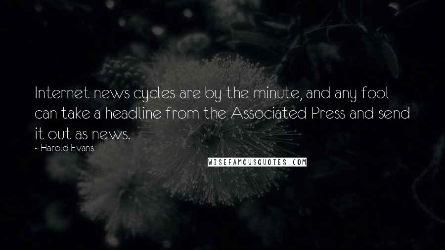 Harold Evans Quotes: Internet news cycles are by the minute, and any fool can take a headline from the Associated Press and send it out as news.