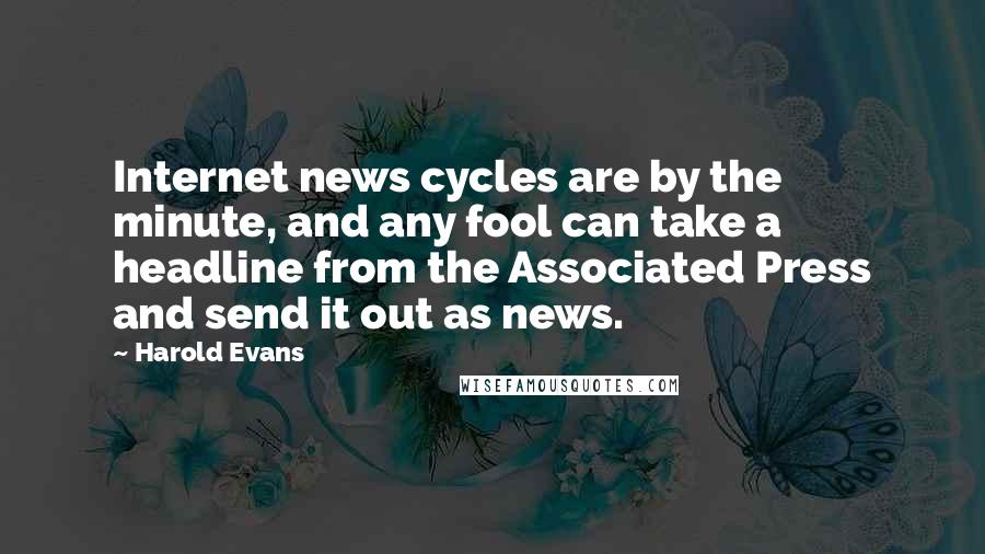 Harold Evans Quotes: Internet news cycles are by the minute, and any fool can take a headline from the Associated Press and send it out as news.