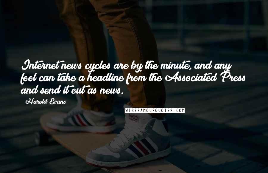 Harold Evans Quotes: Internet news cycles are by the minute, and any fool can take a headline from the Associated Press and send it out as news.