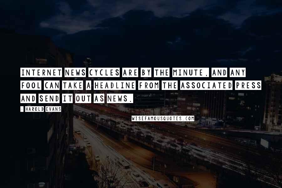 Harold Evans Quotes: Internet news cycles are by the minute, and any fool can take a headline from the Associated Press and send it out as news.