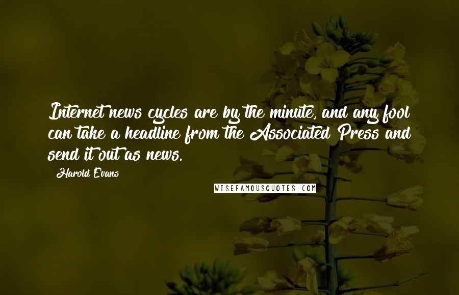 Harold Evans Quotes: Internet news cycles are by the minute, and any fool can take a headline from the Associated Press and send it out as news.