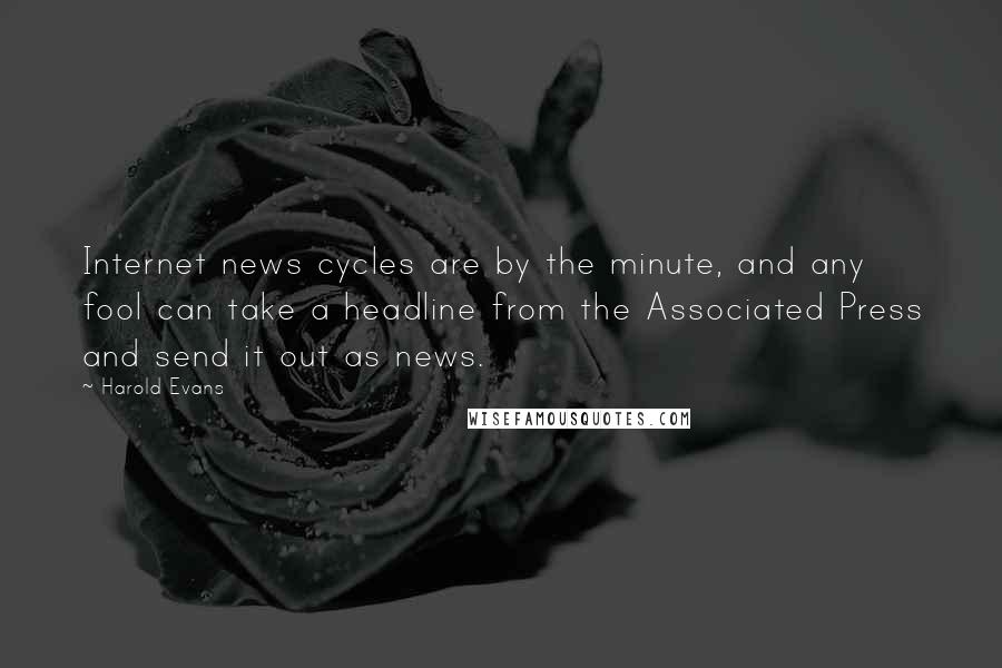 Harold Evans Quotes: Internet news cycles are by the minute, and any fool can take a headline from the Associated Press and send it out as news.