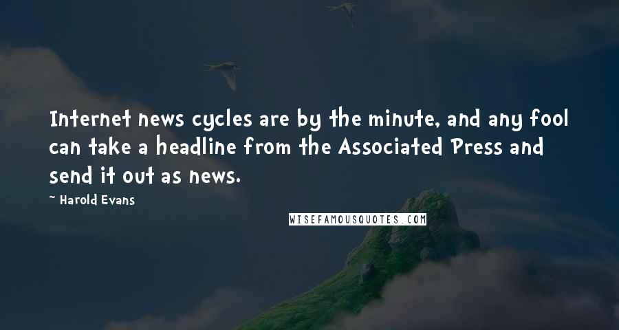 Harold Evans Quotes: Internet news cycles are by the minute, and any fool can take a headline from the Associated Press and send it out as news.