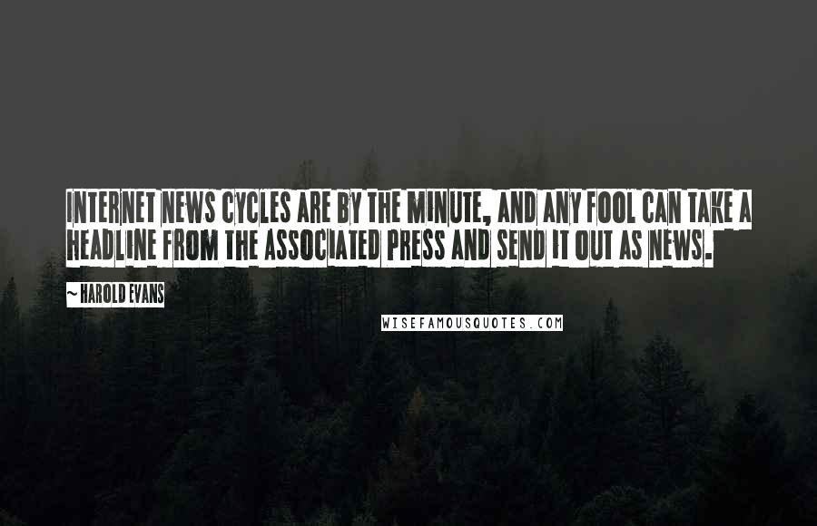 Harold Evans Quotes: Internet news cycles are by the minute, and any fool can take a headline from the Associated Press and send it out as news.