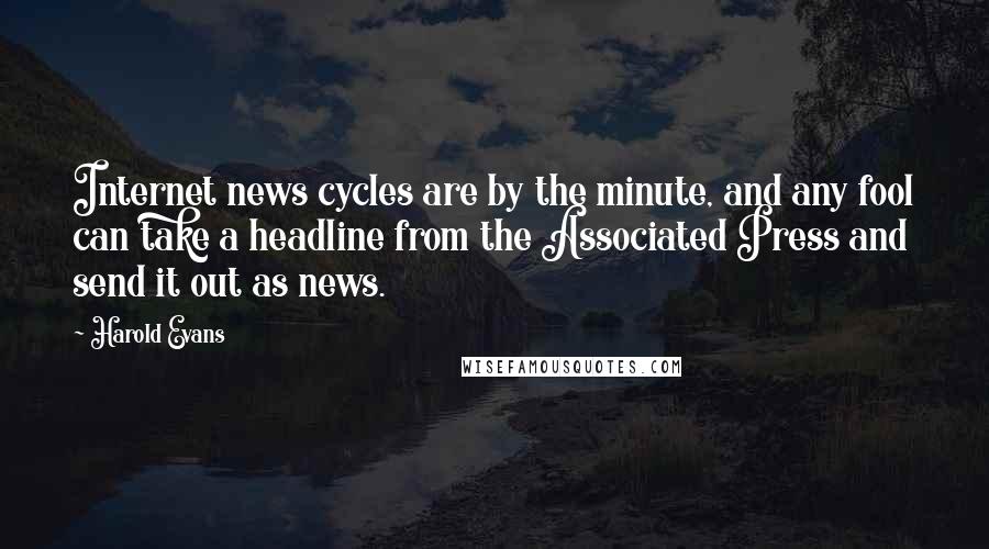 Harold Evans Quotes: Internet news cycles are by the minute, and any fool can take a headline from the Associated Press and send it out as news.