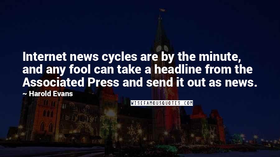 Harold Evans Quotes: Internet news cycles are by the minute, and any fool can take a headline from the Associated Press and send it out as news.