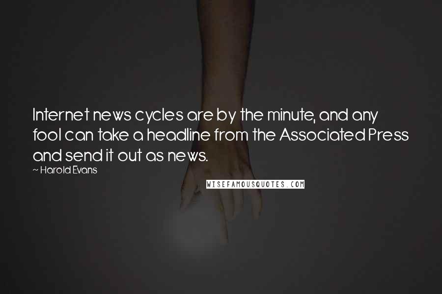 Harold Evans Quotes: Internet news cycles are by the minute, and any fool can take a headline from the Associated Press and send it out as news.