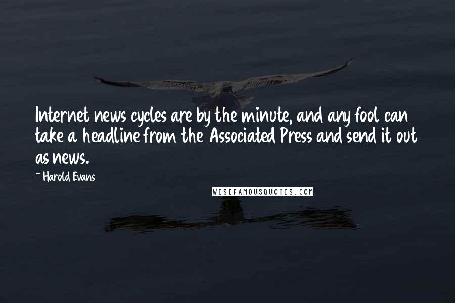 Harold Evans Quotes: Internet news cycles are by the minute, and any fool can take a headline from the Associated Press and send it out as news.