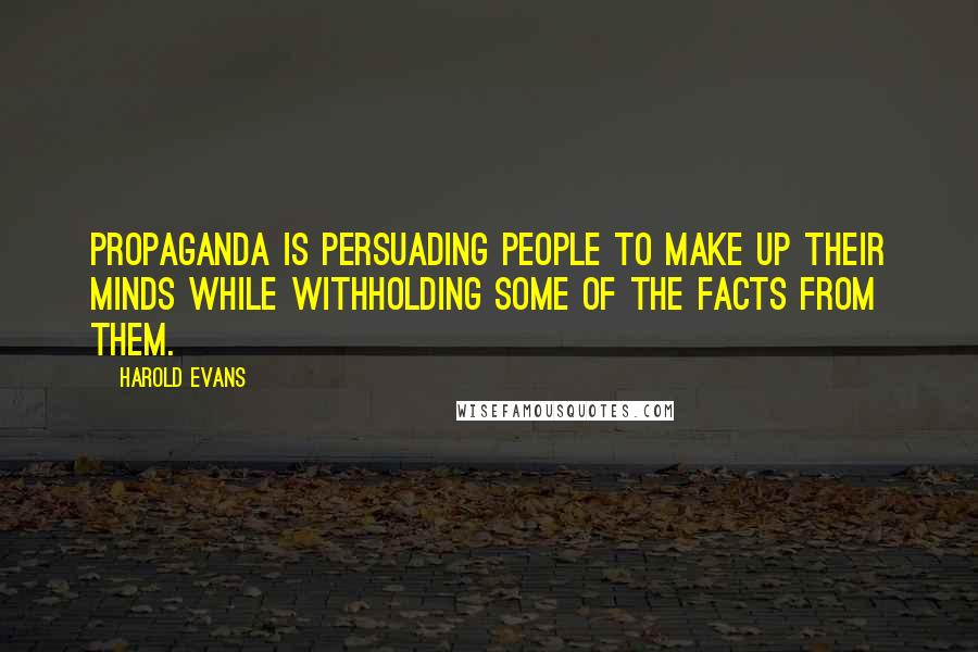 Harold Evans Quotes: Propaganda is persuading people to make up their minds while withholding some of the facts from them.