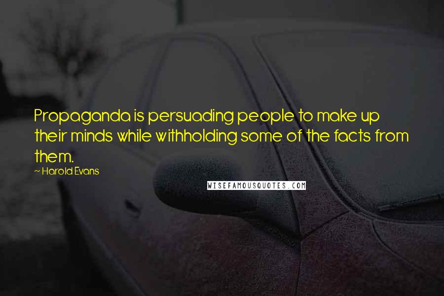 Harold Evans Quotes: Propaganda is persuading people to make up their minds while withholding some of the facts from them.