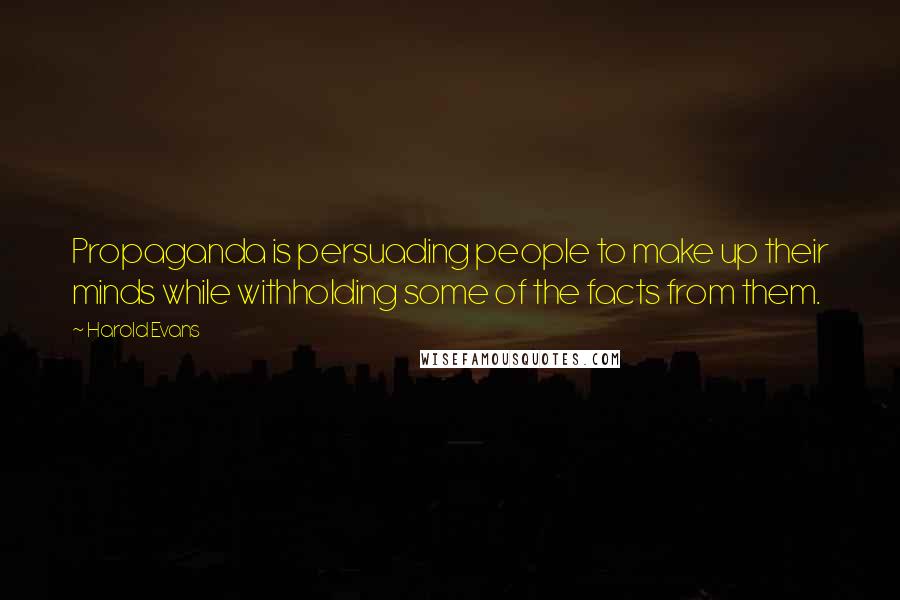 Harold Evans Quotes: Propaganda is persuading people to make up their minds while withholding some of the facts from them.