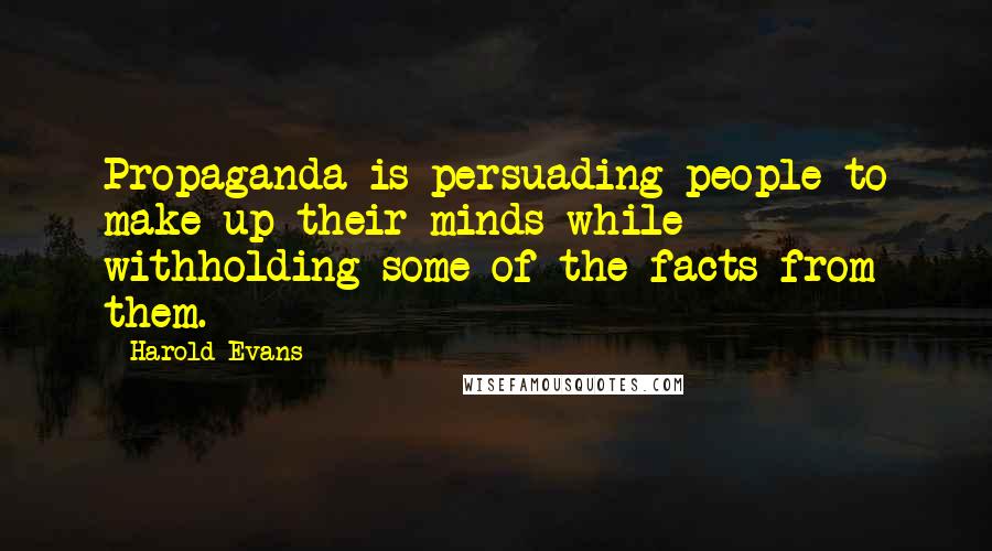 Harold Evans Quotes: Propaganda is persuading people to make up their minds while withholding some of the facts from them.