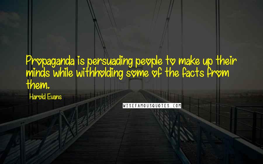 Harold Evans Quotes: Propaganda is persuading people to make up their minds while withholding some of the facts from them.