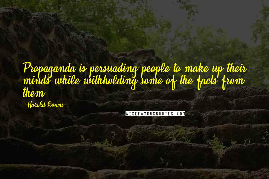 Harold Evans Quotes: Propaganda is persuading people to make up their minds while withholding some of the facts from them.