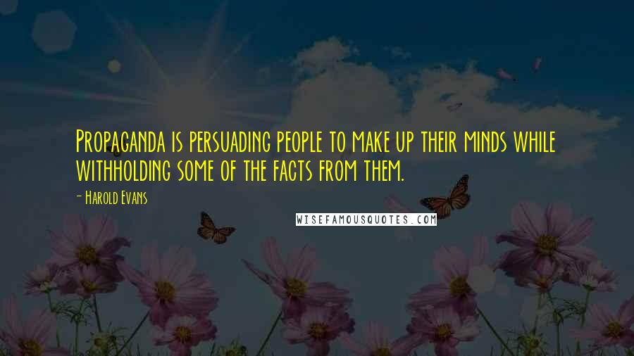 Harold Evans Quotes: Propaganda is persuading people to make up their minds while withholding some of the facts from them.