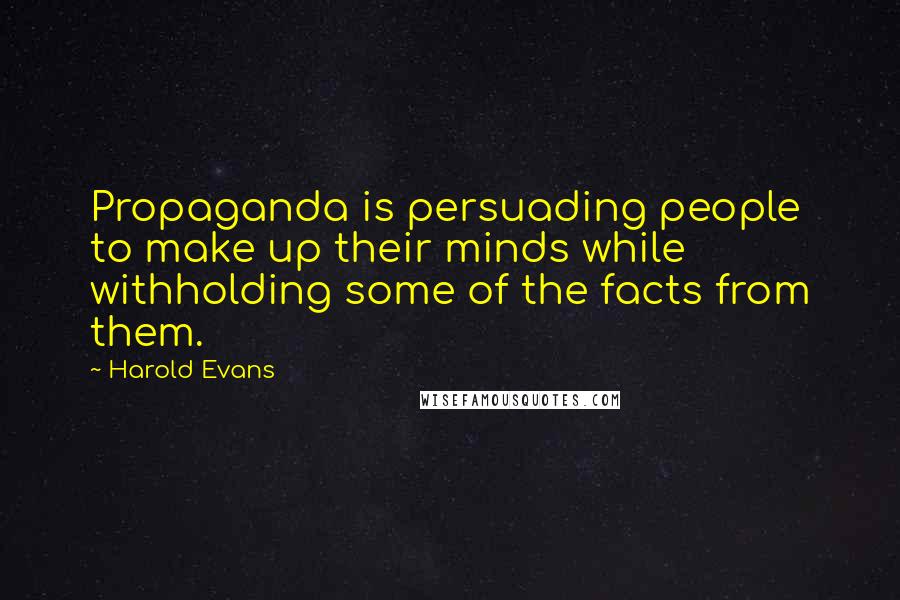 Harold Evans Quotes: Propaganda is persuading people to make up their minds while withholding some of the facts from them.