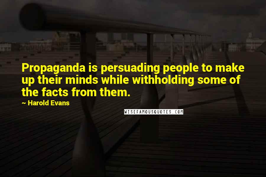 Harold Evans Quotes: Propaganda is persuading people to make up their minds while withholding some of the facts from them.