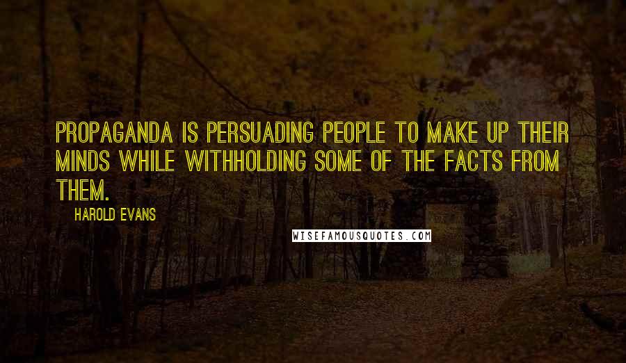 Harold Evans Quotes: Propaganda is persuading people to make up their minds while withholding some of the facts from them.